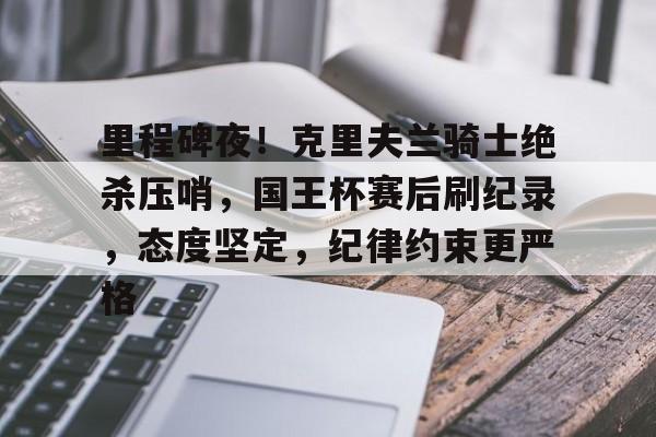 九游官方-关于里程碑夜！克里夫兰骑士绝杀压哨，国王杯赛后刷纪录，态度坚定，纪律约束更严格的信息