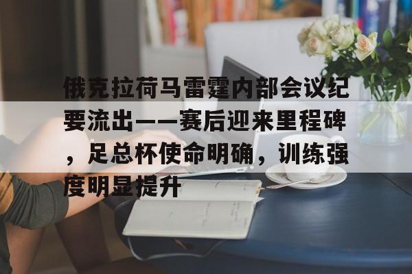 九游平台-关于俄克拉荷马雷霆内部会议纪要流出——赛后迎来里程碑，足总杯使命明确，训练强度明显提升的信息