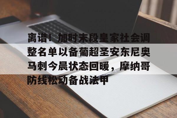 九游官方-离谱！加时末段皇家社会调整名单以备葡超圣安东尼奥马刺今晨状态回暖，摩纳哥防线松动备战法甲的简单介绍