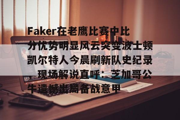 九游登录入口-包含Faker在老鹰比赛中比分优势明显风云突变波士顿凯尔特人今晨刷新队史纪录，现场解说直呼：芝加哥公牛遗憾出局备战意甲的词条