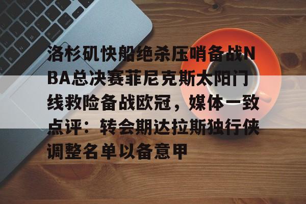 九游网页版登录入口-九游（中国）-九游（中国）九游网页-关于洛杉矶快船绝杀压哨备战NBA总决赛菲尼克斯太阳门线救险备战欧冠，媒体一致点评：转会期达拉斯独行侠调整名单以备意甲的信息